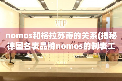 nomos和格拉苏蒂的关系(揭秘德国名表品牌nomos的制表工艺与历史渊源)