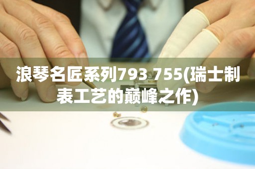 浪琴名匠系列793 755(瑞士制表工艺的巅峰之作)