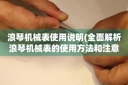 浪琴机械表使用说明(全面解析浪琴机械表的使用方法和注意事项)