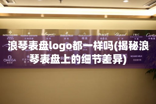 浪琴表盘logo都一样吗(揭秘浪琴表盘上的细节差异)