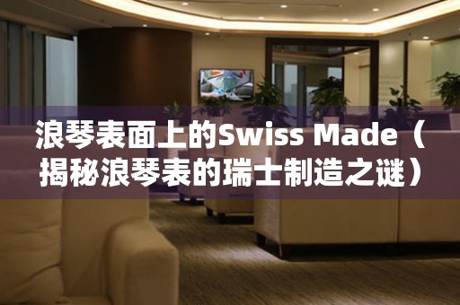 浪琴表面上的Swiss Made（揭秘浪琴表的瑞士制造之谜）