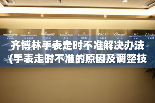 齐博林手表走时不准解决办法(手表走时不准的原因及调整技巧)