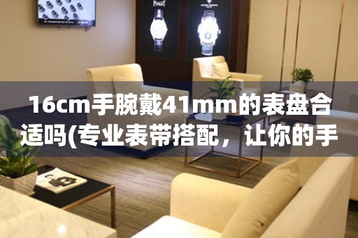 16cm手腕戴41mm的表盘合适吗(专业表带搭配，让你的手腕更显精致)