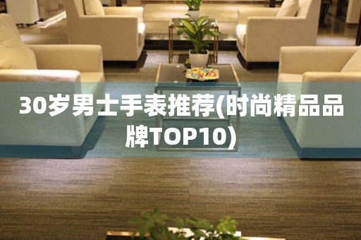 30岁男士手表推荐(时尚精品品牌TOP10)