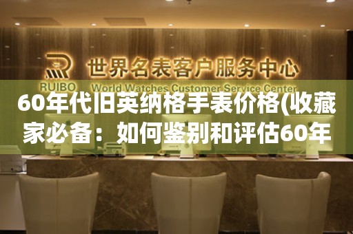 60年代旧英纳格手表价格(收藏家必备：如何鉴别和评估60年代旧英纳格手表的价值)