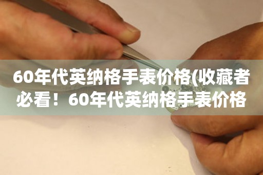 60年代英纳格手表价格(收藏者必看！60年代英纳格手表价格一览表)