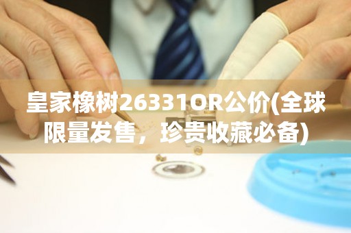 皇家橡树26331OR公价(全球限量发售，珍贵收藏必备)