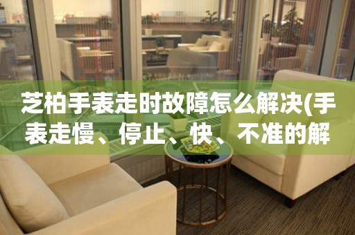 芝柏手表走时故障怎么解决(手表走慢、停止、快、不准的解决方法)