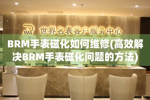 BRM手表磁化如何维修(高效解决BRM手表磁化问题的方法)