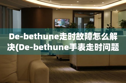 De-bethune走时故障怎么解决(De-bethune手表走时问题解决方法)