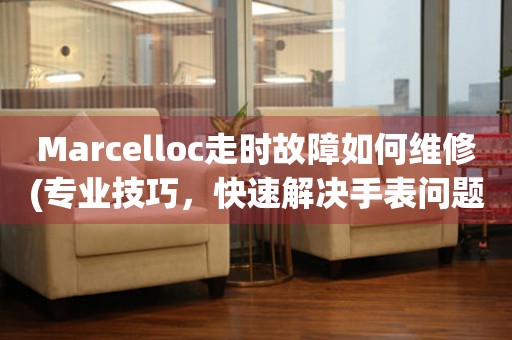 Marcelloc走时故障如何维修(专业技巧，快速解决手表问题)