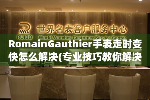 RomainGauthier手表走时变快怎么解决(专业技巧教你解决手表走时问题)