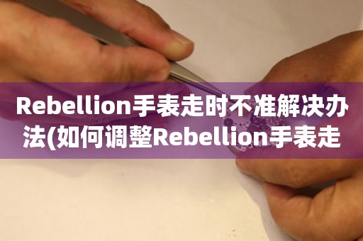 Rebellion手表走时不准解决办法(如何调整Rebellion手表走时准确的方法)