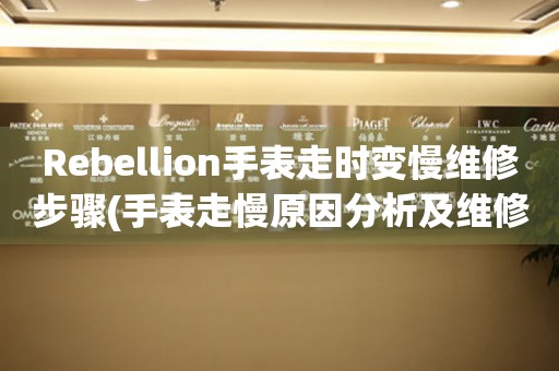 Rebellion手表走时变慢维修步骤(手表走慢原因分析及维修方法)