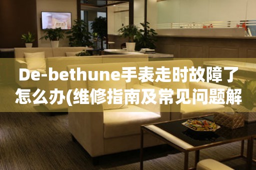 De-bethune手表走时故障了怎么办(维修指南及常见问题解答)