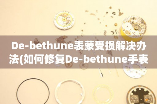 De-bethune表蒙受损解决办法(如何修复De-bethune手表表蒙受损的有效方法)