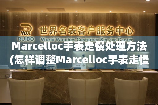 Marcelloc手表走慢处理方法(怎样调整Marcelloc手表走慢的技巧)