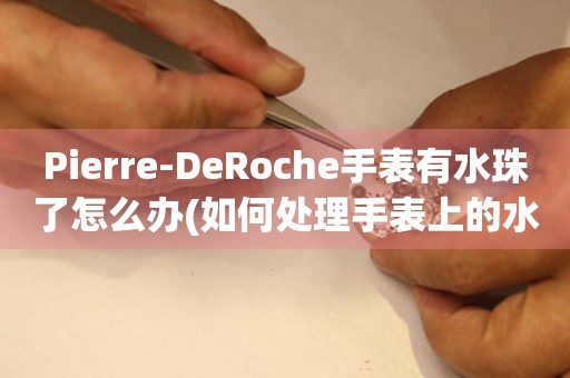 Pierre-DeRoche手表有水珠了怎么办(如何处理手表上的水滴)