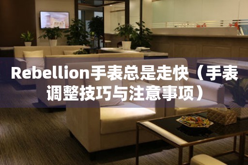 Rebellion手表总是走快（手表调整技巧与注意事项）