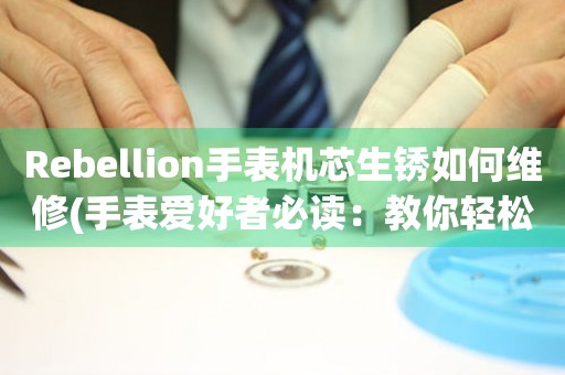 Rebellion手表机芯生锈如何维修(手表爱好者必读：教你轻松修复手表机芯生锈的方法)