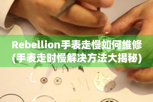 Rebellion手表走慢如何维修(手表走时慢解决方法大揭秘)