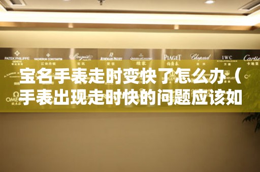 宝名手表走时变快了怎么办（手表出现走时快的问题应该如何处理）