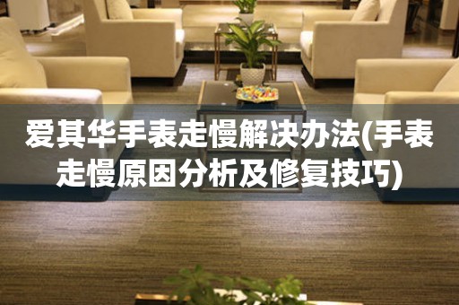 爱其华手表走慢解决办法(手表走慢原因分析及修复技巧)