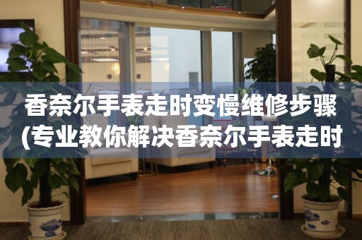 香奈尔手表走时变慢维修步骤(专业教你解决香奈尔手表走时变慢的问题)