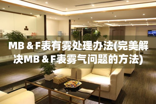 MB＆F表有雾处理办法(完美解决MB＆F表雾气问题的方法)