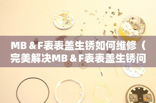 MB＆F表表盖生锈如何维修（完美解决MB＆F表表盖生锈问题的方法）