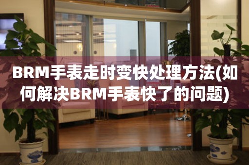 BRM手表走时变快处理方法(如何解决BRM手表快了的问题)