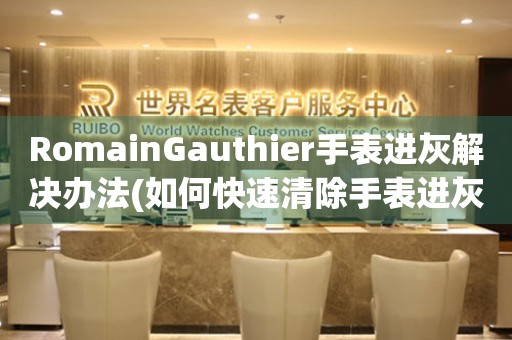 RomainGauthier手表进灰解决办法(如何快速清除手表进灰，让手表恢复正常运转)