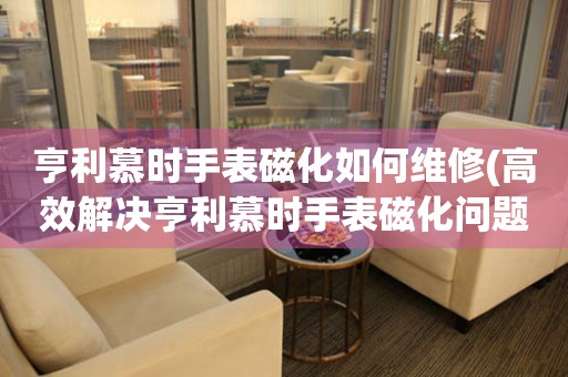 亨利慕时手表磁化如何维修(高效解决亨利慕时手表磁化问题的方法)