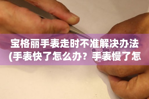 宝格丽手表走时不准解决办法(手表快了怎么办？手表慢了怎么调？)