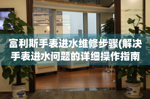 富利斯手表进水维修步骤(解决手表进水问题的详细操作指南)