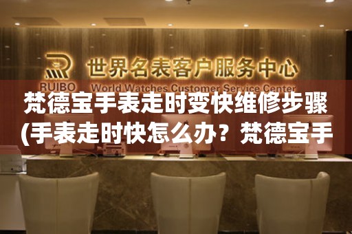 梵德宝手表走时变快维修步骤(手表走时快怎么办？梵德宝手表走时变快的解决方法)