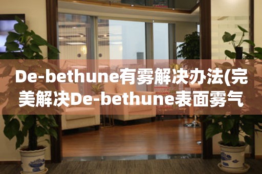 De-bethune有雾解决办法(完美解决De-bethune表面雾气问题的技巧)