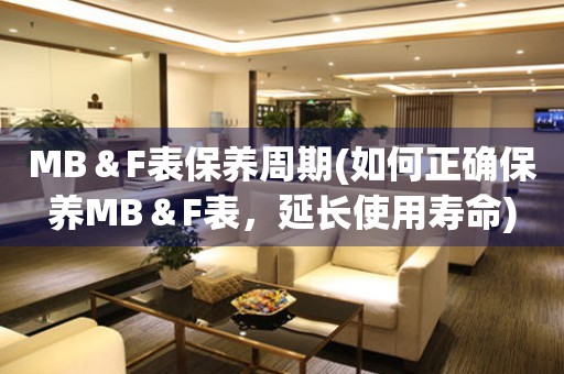 MB＆F表保养周期(如何正确保养MB＆F表，延长使用寿命)