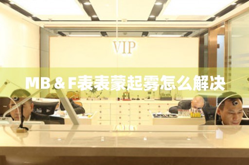 MB＆F表表蒙起雾怎么解决