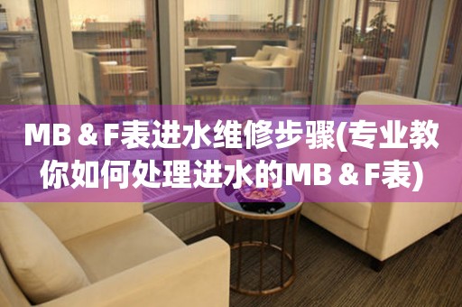 MB＆F表进水维修步骤(专业教你如何处理进水的MB＆F表)