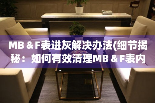 MB＆F表进灰解决办法(细节揭秘：如何有效清理MB＆F表内进灰问题)