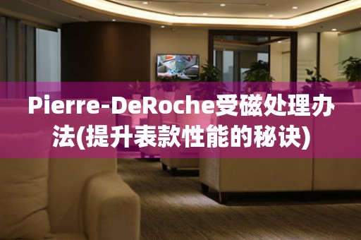 Pierre-DeRoche受磁处理办法(提升表款性能的秘诀)