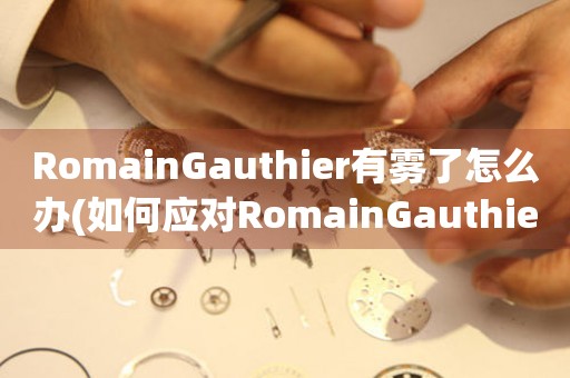 RomainGauthier有雾了怎么办(如何应对RomainGauthier表带出现雾气的情况)