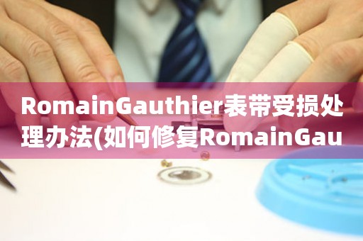 RomainGauthier表带受损处理办法(如何修复RomainGauthier表带的损坏)