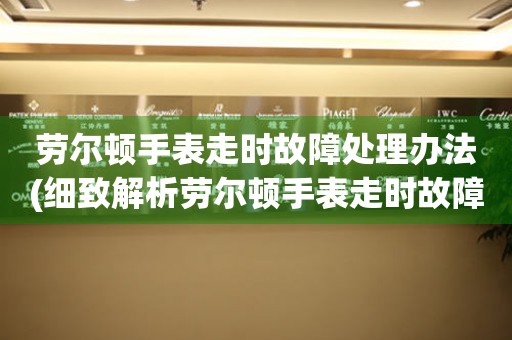 劳尔顿手表走时故障处理办法(细致解析劳尔顿手表走时故障的有效解决方法)