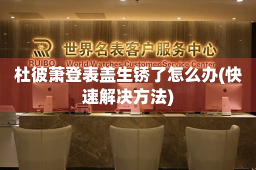 杜彼萧登表盖生锈了怎么办(快速解决方法)