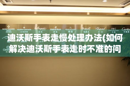 迪沃斯手表走慢处理办法(如何解决迪沃斯手表走时不准的问题)