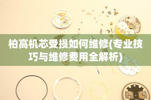 柏高机芯受损如何维修(专业技巧与维修费用全解析)