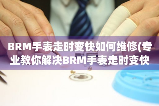 BRM手表走时变快如何维修(专业教你解决BRM手表走时变快的问题)