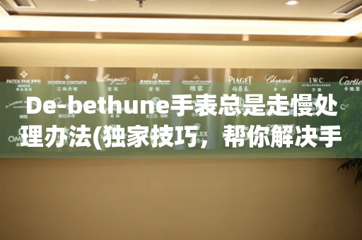 De-bethune手表总是走慢处理办法(独家技巧，帮你解决手表走慢的烦恼)